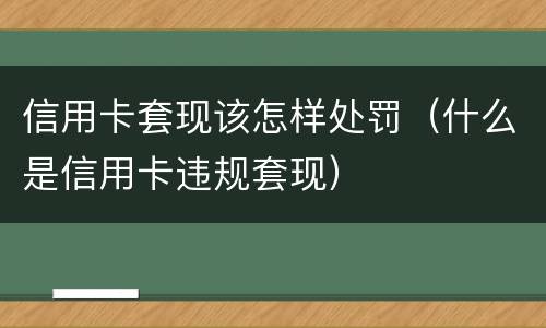 信用卡套现该怎样处罚（什么是信用卡违规套现）