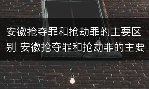 安徽抢夺罪和抢劫罪的主要区别 安徽抢夺罪和抢劫罪的主要区别是什么