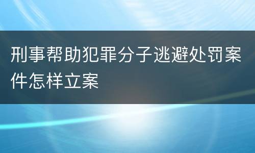 刑事帮助犯罪分子逃避处罚案件怎样立案