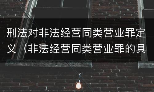 刑法对非法经营同类营业罪定义（非法经营同类营业罪的具体行为有哪些）