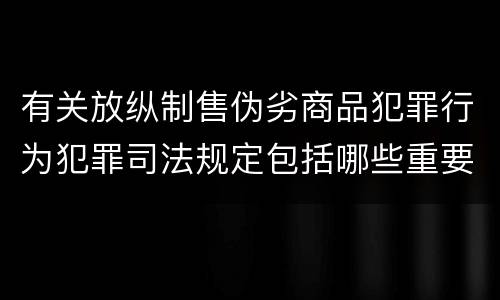 有关放纵制售伪劣商品犯罪行为犯罪司法规定包括哪些重要内容