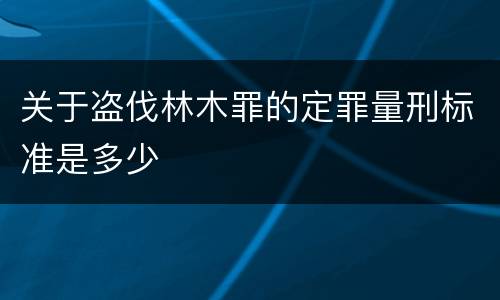 关于盗伐林木罪的定罪量刑标准是多少