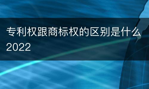 专利权跟商标权的区别是什么2022