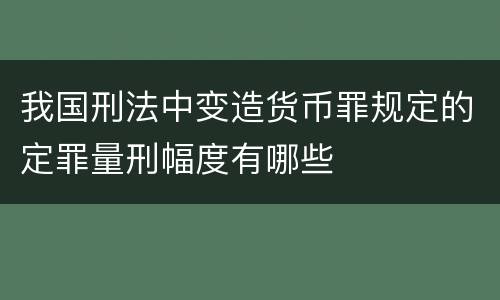 我国刑法中变造货币罪规定的定罪量刑幅度有哪些