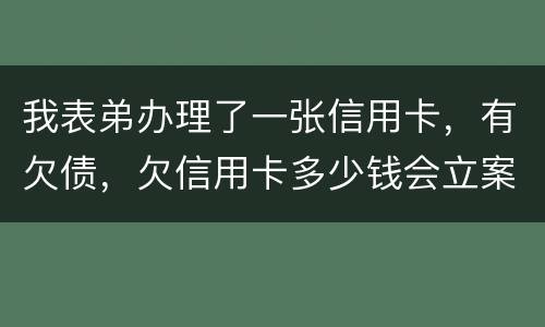 我表弟办理了一张信用卡，有欠债，欠信用卡多少钱会立案