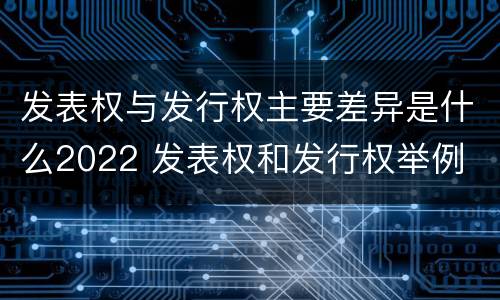 发表权与发行权主要差异是什么2022 发表权和发行权举例