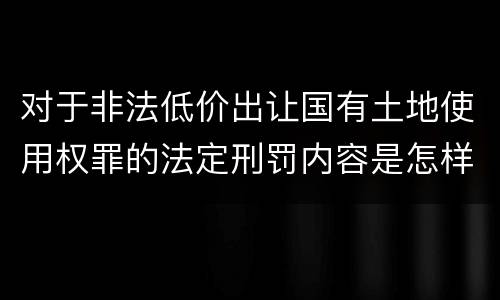 对于非法低价出让国有土地使用权罪的法定刑罚内容是怎样的