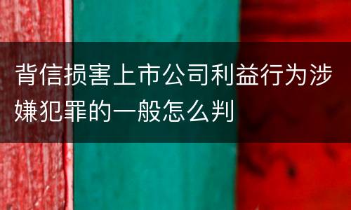 背信损害上市公司利益行为涉嫌犯罪的一般怎么判