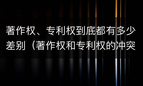 著作权、专利权到底都有多少差别（著作权和专利权的冲突）