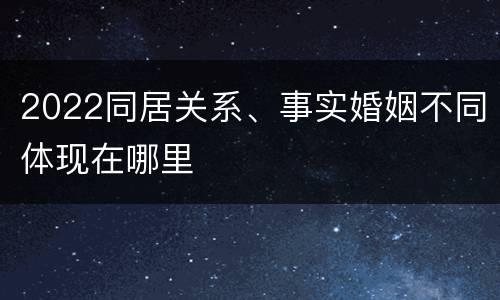 2022同居关系、事实婚姻不同体现在哪里