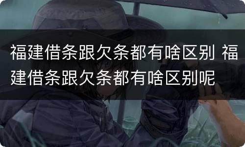 福建借条跟欠条都有啥区别 福建借条跟欠条都有啥区别呢