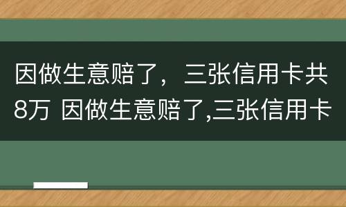 因做生意赔了，三张信用卡共8万 因做生意赔了,三张信用卡共8万元