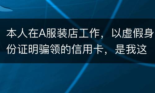 本人在A服装店工作，以虚假身份证明骗领的信用卡，是我这样的吗