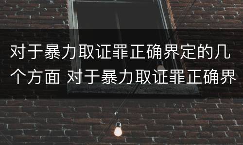 对于暴力取证罪正确界定的几个方面 对于暴力取证罪正确界定的几个方面是