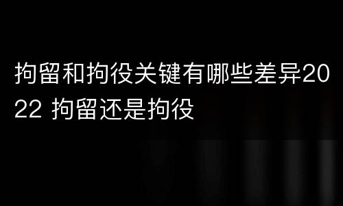 拘留和拘役关键有哪些差异2022 拘留还是拘役