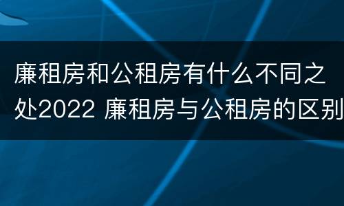 廉租房和公租房有什么不同之处2022 廉租房与公租房的区别在哪里