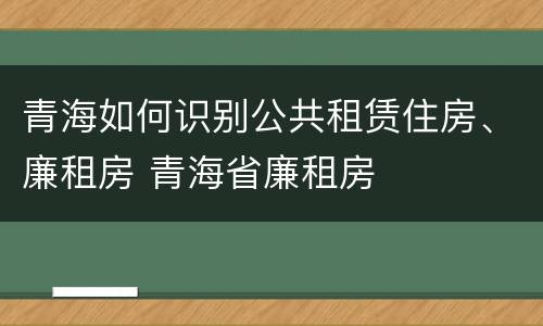 青海如何识别公共租赁住房、廉租房 青海省廉租房