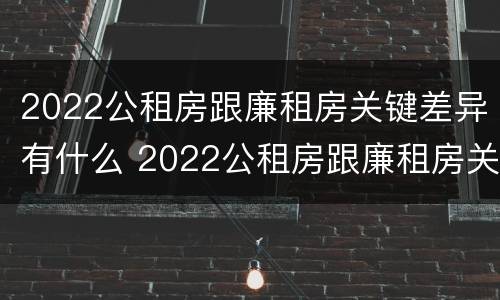 2022公租房跟廉租房关键差异有什么 2022公租房跟廉租房关键差异有什么影响