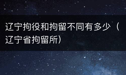 辽宁拘役和拘留不同有多少（辽宁省拘留所）