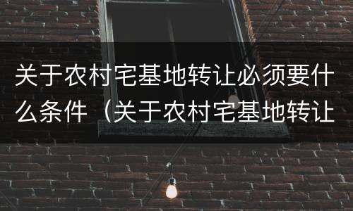 关于农村宅基地转让必须要什么条件（关于农村宅基地转让必须要什么条件才能转让）