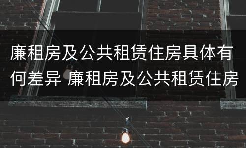 廉租房及公共租赁住房具体有何差异 廉租房及公共租赁住房具体有何差异