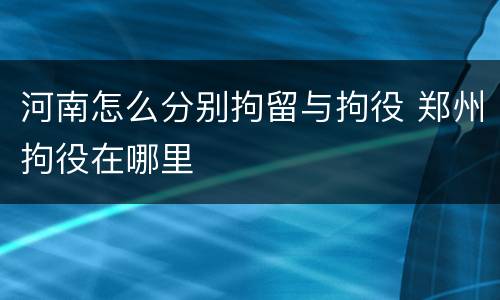 河南怎么分别拘留与拘役 郑州拘役在哪里