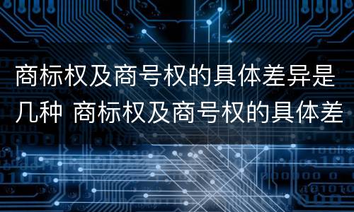 商标权及商号权的具体差异是几种 商标权及商号权的具体差异是几种商品