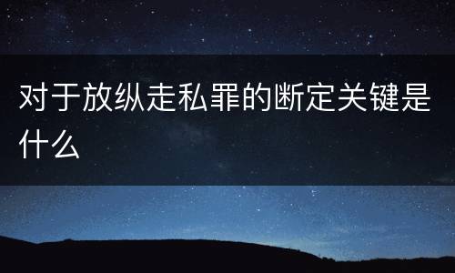 对于放纵走私罪的断定关键是什么