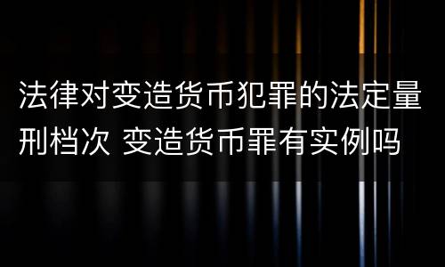 法律对变造货币犯罪的法定量刑档次 变造货币罪有实例吗