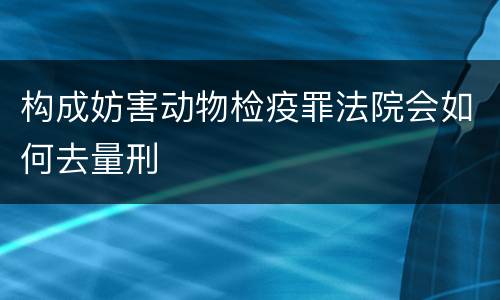 构成妨害动物检疫罪法院会如何去量刑