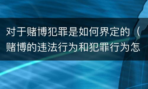 对于赌博犯罪是如何界定的（赌博的违法行为和犯罪行为怎么界定）