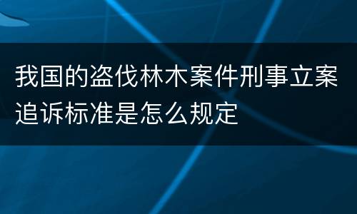 我国的盗伐林木案件刑事立案追诉标准是怎么规定