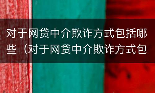 对于网贷中介欺诈方式包括哪些（对于网贷中介欺诈方式包括哪些方面）