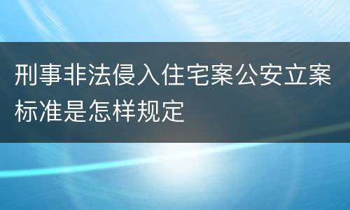 刑事非法侵入住宅案公安立案标准是怎样规定