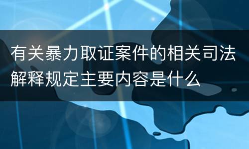 有关暴力取证案件的相关司法解释规定主要内容是什么