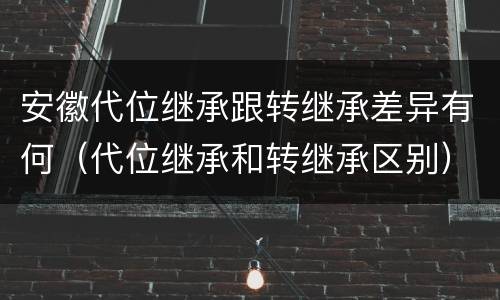 安徽代位继承跟转继承差异有何（代位继承和转继承区别）