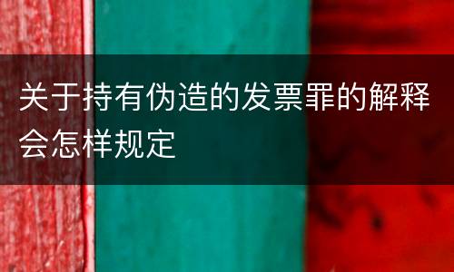 关于持有伪造的发票罪的解释会怎样规定