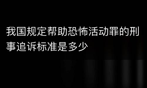 我国规定帮助恐怖活动罪的刑事追诉标准是多少