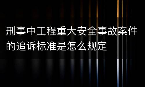 刑事中工程重大安全事故案件的追诉标准是怎么规定