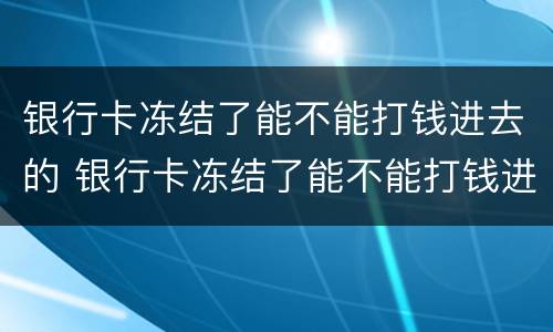 银行卡冻结了能不能打钱进去的 银行卡冻结了能不能打钱进去的银行卡