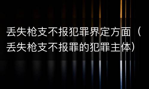 丢失枪支不报犯罪界定方面（丢失枪支不报罪的犯罪主体）