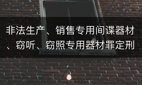 非法生产、销售专用间谍器材、窃听、窃照专用器材罪定刑标准是什么