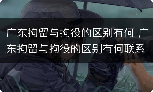 广东拘留与拘役的区别有何 广东拘留与拘役的区别有何联系