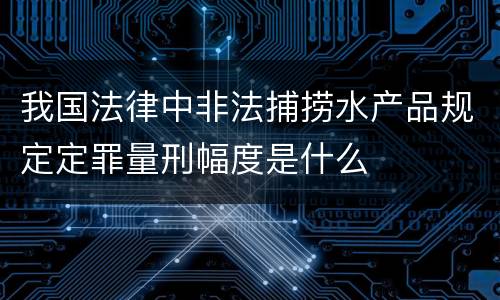 我国法律中非法捕捞水产品规定定罪量刑幅度是什么