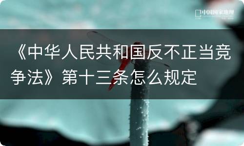 《中华人民共和国反不正当竞争法》第十三条怎么规定