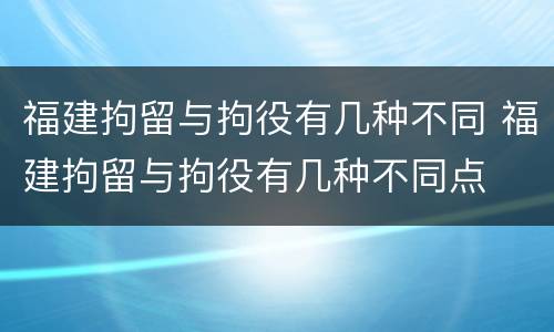 福建拘留与拘役有几种不同 福建拘留与拘役有几种不同点