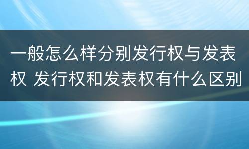 一般怎么样分别发行权与发表权 发行权和发表权有什么区别