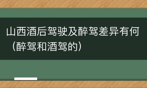 山西酒后驾驶及醉驾差异有何（醉驾和酒驾的）