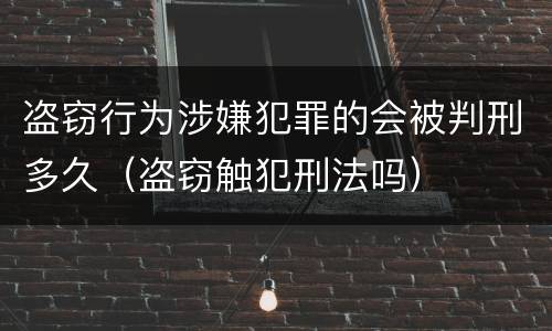 盗窃行为涉嫌犯罪的会被判刑多久（盗窃触犯刑法吗）