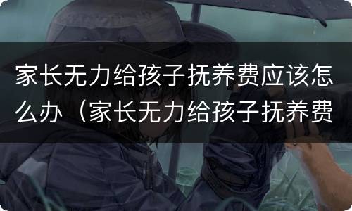 家长无力给孩子抚养费应该怎么办（家长无力给孩子抚养费应该怎么办呢）